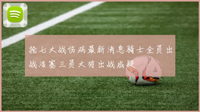 抢七大战伤病最新消息骑士全员出战活塞三员大将出战成疑