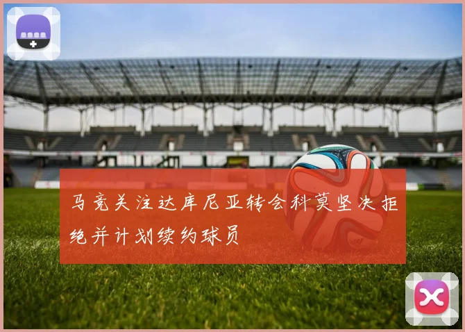 马竞关注达库尼亚转会科莫坚决拒绝并计划续约球员