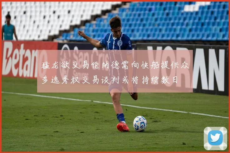 猛龙欲交易伦纳德需向快船提供众多选秀权交易谈判或将持续数日