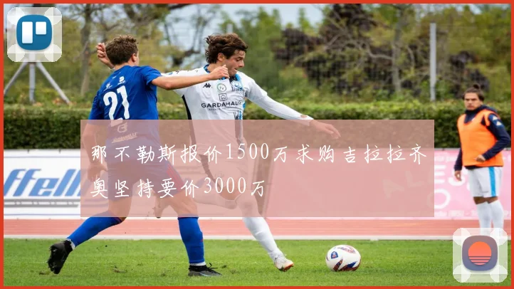 那不勒斯报价1500万求购吉拉拉齐奥坚持要价3000万