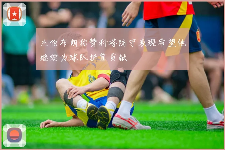 杰伦布朗称赞科塔防守表现希望他继续为球队护筐贡献