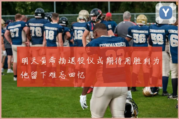 明天黄希扬退役仪式期待用胜利为他留下难忘回忆