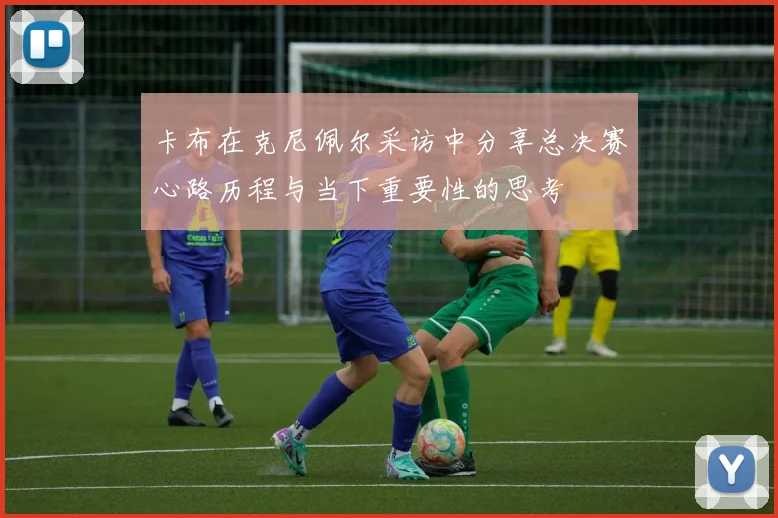 卡布在克尼佩尔采访中分享总决赛心路历程与当下重要性的思考
