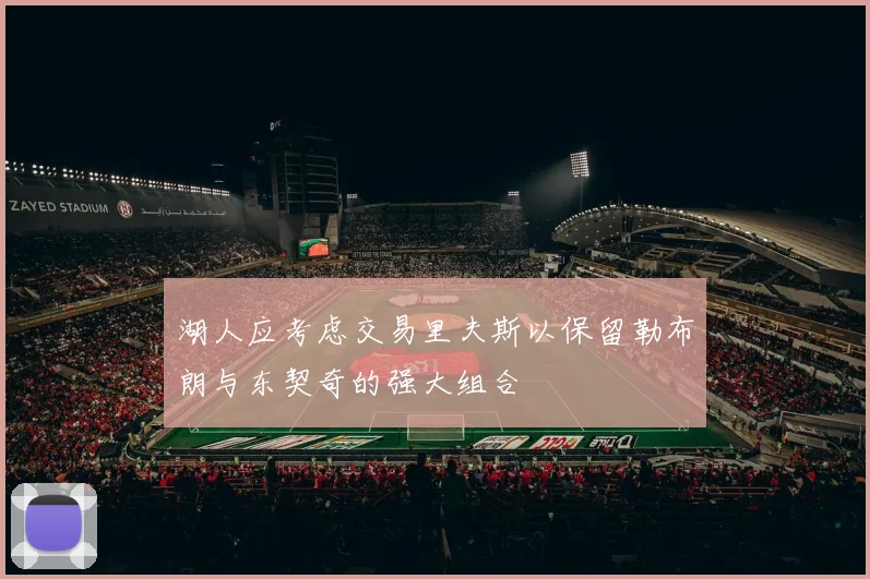 湖人应考虑交易里夫斯以保留勒布朗与东契奇的强大组合