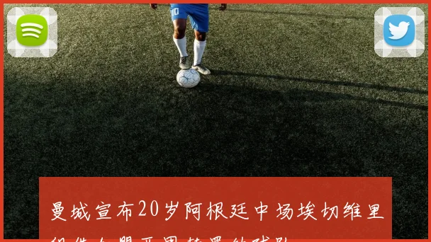 曼城宣布20岁阿根廷中场埃切维里租借加盟西甲赫罗纳球队