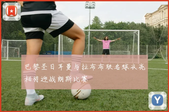 巴黎圣日耳曼与拉布布联名球衣亮相将迎战朗斯比赛