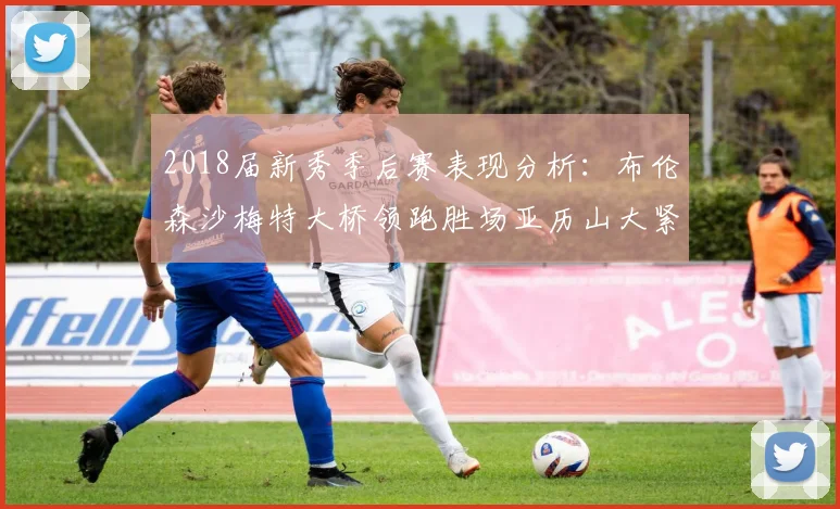 2018届新秀季后赛表现分析：布伦森沙梅特大桥领跑胜场亚历山大紧随其后