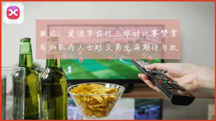 狼记：爱德华兹对三球的比赛赞赏有加队内人士对交易充满期待与欢欣