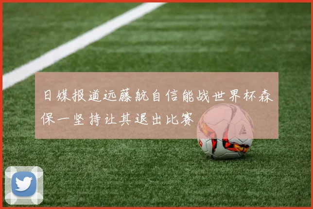 日媒报道远藤航自信能战世界杯森保一坚持让其退出比赛