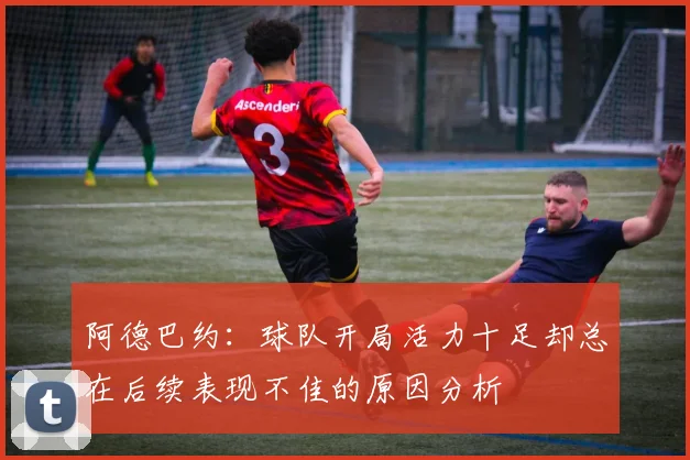 阿德巴约：球队开局活力十足却总在后续表现不佳的原因分析