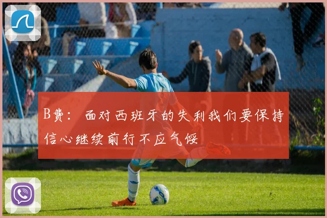B费：面对西班牙的失利我们要保持信心继续前行不应气馁