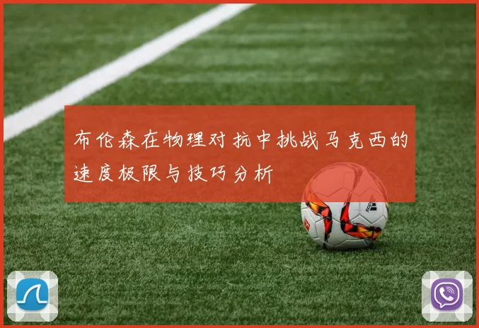 布伦森在物理对抗中挑战马克西的速度极限与技巧分析