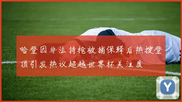 哈登因非法持枪被捕保释后热搜登顶引发热议超越世界杯关注度