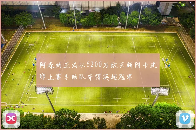 阿森纳正式以5200万欧买断因卡皮耶上赛季助队夺得英超冠军