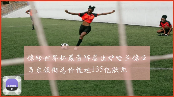 德转世界杯最贵阵容出炉哈兰德亚马尔领衔总价值达135亿欧元