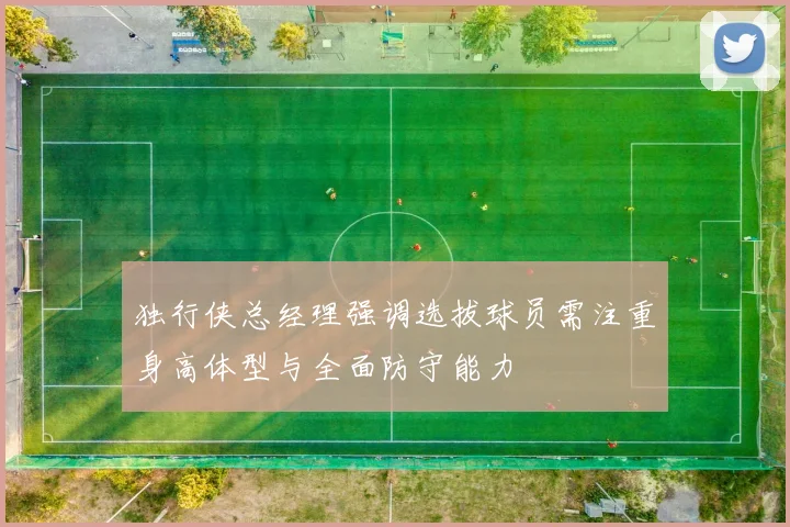 独行侠总经理强调选拔球员需注重身高体型与全面防守能力