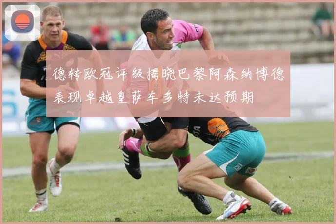 德转欧冠评级揭晓巴黎阿森纳博德表现卓越皇萨车多特未达预期