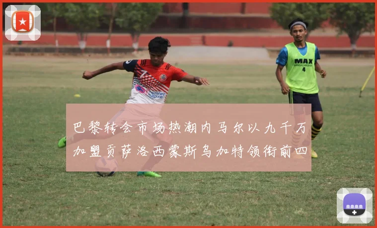巴黎转会市场热潮内马尔以九千万加盟贡萨洛西蒙斯乌加特领衔前四