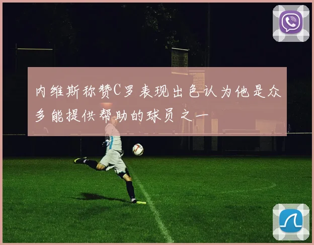 内维斯称赞C罗表现出色认为他是众多能提供帮助的球员之一