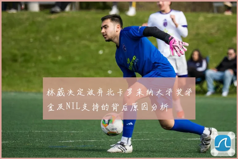 林葳决定放弃北卡罗来纳大学奖学金及NIL支持的背后原因分析