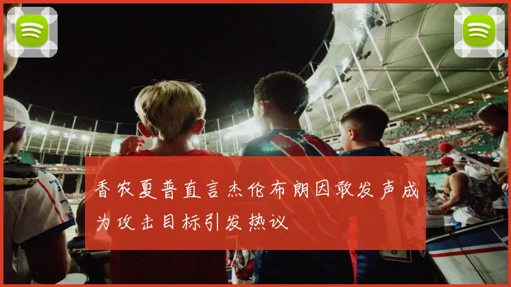 香农夏普直言杰伦布朗因敢发声成为攻击目标引发热议