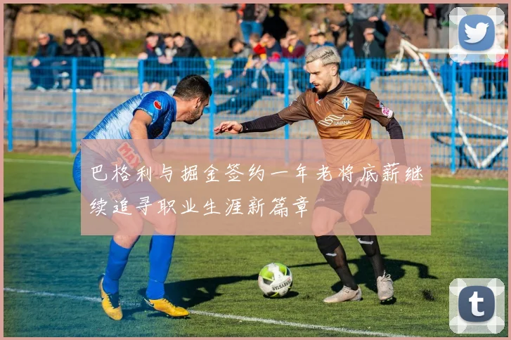 巴格利与掘金签约一年老将底薪继续追寻职业生涯新篇章