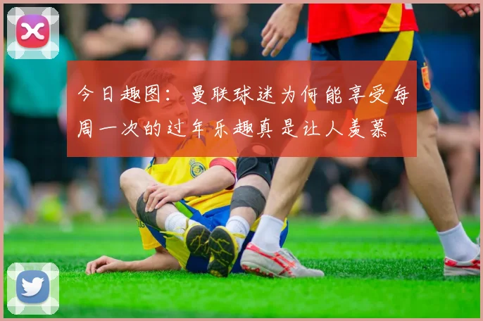 今日趣图：曼联球迷为何能享受每周一次的过年乐趣真是让人羡慕