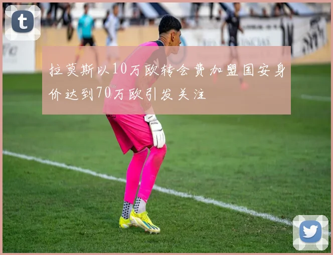 拉莫斯以10万欧转会费加盟国安身价达到70万欧引发关注