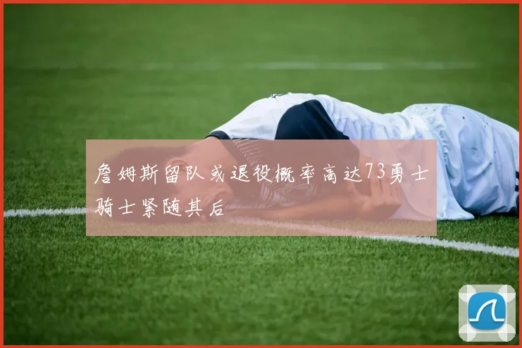 詹姆斯留队或退役概率高达73勇士骑士紧随其后