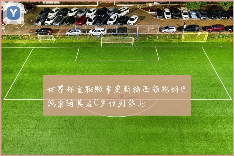 世界杯金靴赔率更新梅西领跑姆巴佩紧随其后C罗位列第七