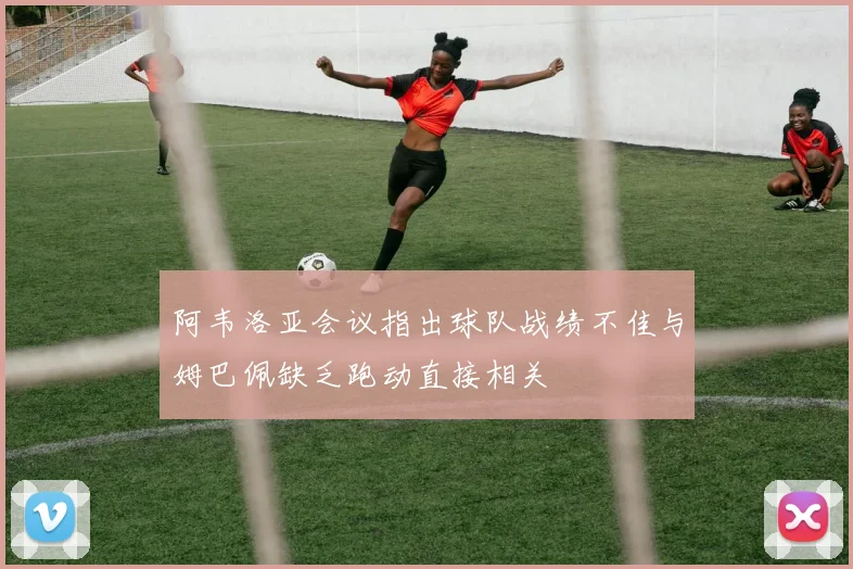 阿韦洛亚会议指出球队战绩不佳与姆巴佩缺乏跑动直接相关