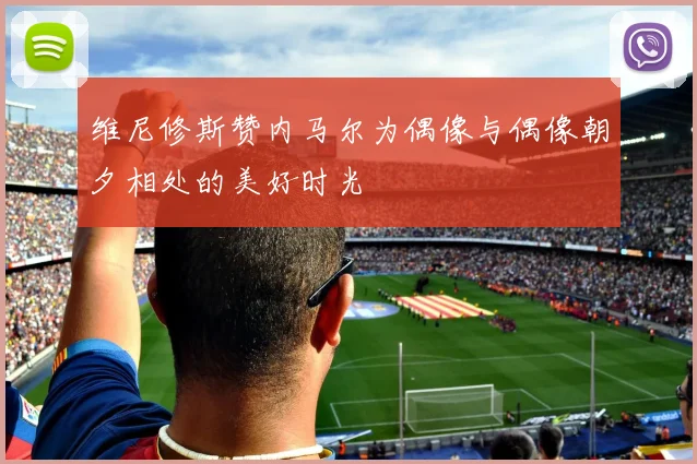 维尼修斯赞内马尔为偶像与偶像朝夕相处的美好时光