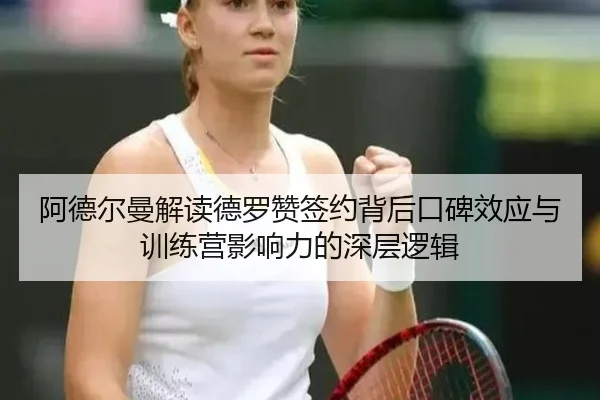 阿德尔曼解读德罗赞签约背后口碑效应与训练营影响力的深层逻辑