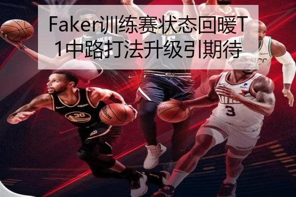 Faker训练赛状态回暖T1中路打法升级引期待